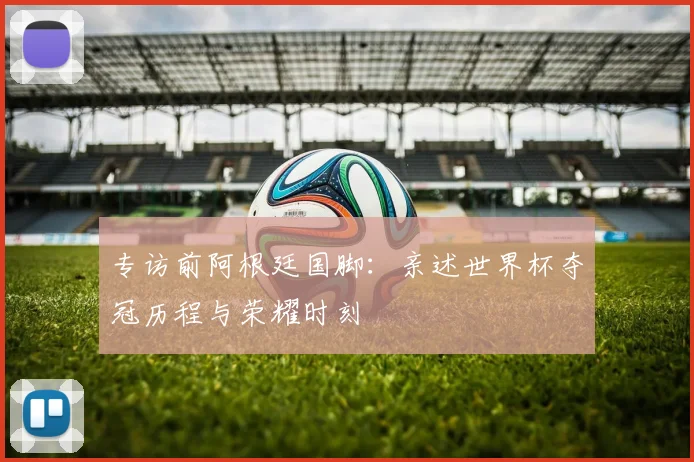 专访前阿根廷国脚：亲述世界杯夺冠历程与荣耀时刻