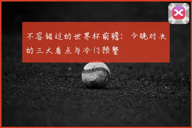 不容错过的世界杯前瞻:今晚对决的三大看点与冷门预警