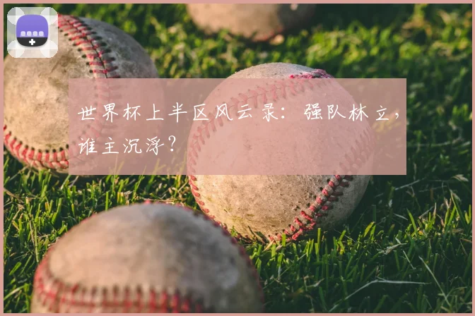 世界杯上半区风云录：强队林立，谁主沉浮？