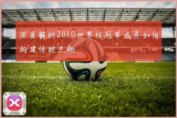 深度解析2010世界杯冠军成员如何构建传控王朝