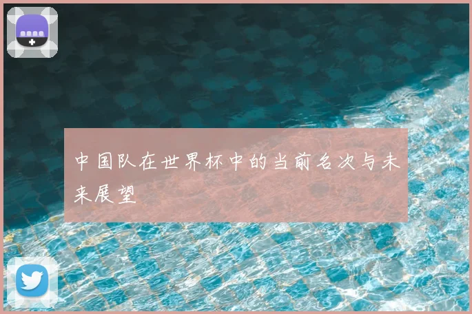 中国队在世界杯中的当前名次与未来展望