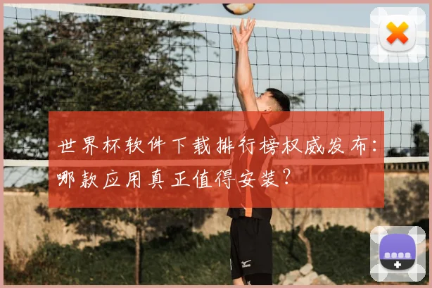 世界杯软件下载排行榜权威发布：哪款应用真正值得安装？