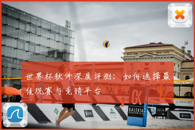 世界杯软件深度评测:如何选择最佳观赛与竞猜平台