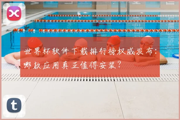 世界杯软件下载排行榜权威发布：哪款应用真正值得安装？