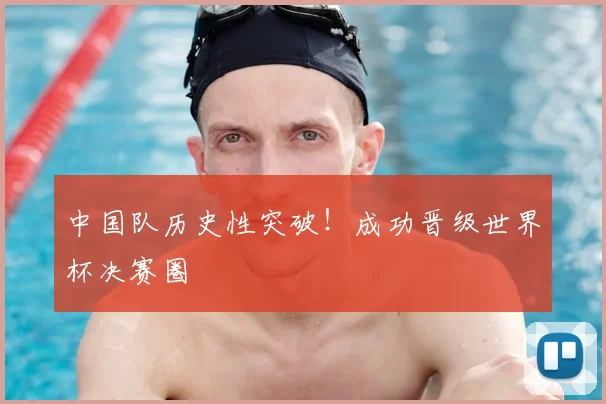 中国队历史性突破！成功晋级世界杯决赛圈