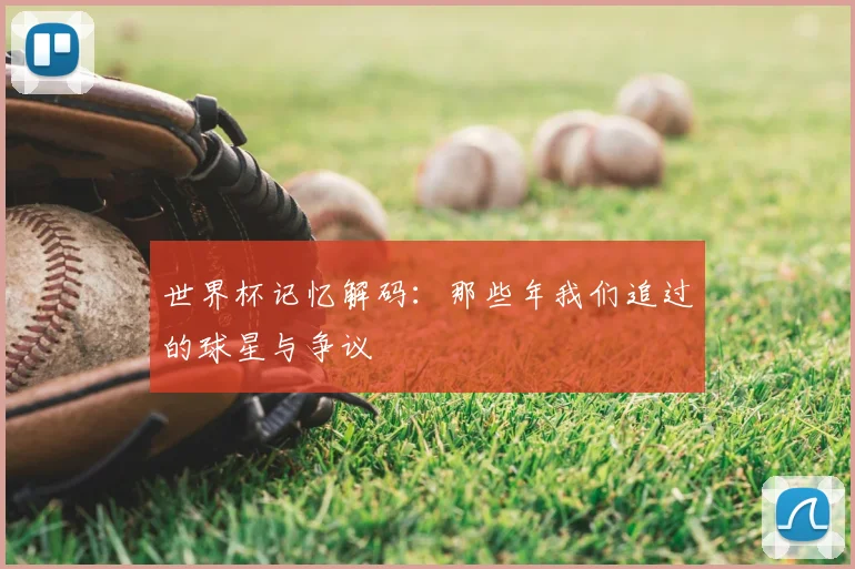 世界杯记忆解码：那些年我们追过的球星与争议