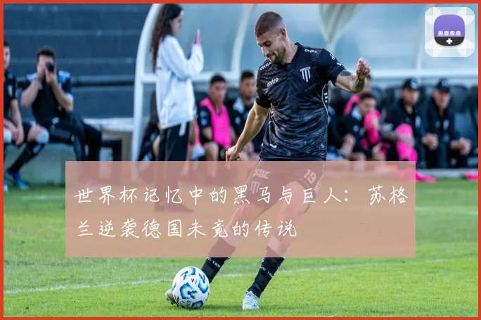 世界杯记忆中的黑马与巨人:苏格兰逆袭德国未竟的传说