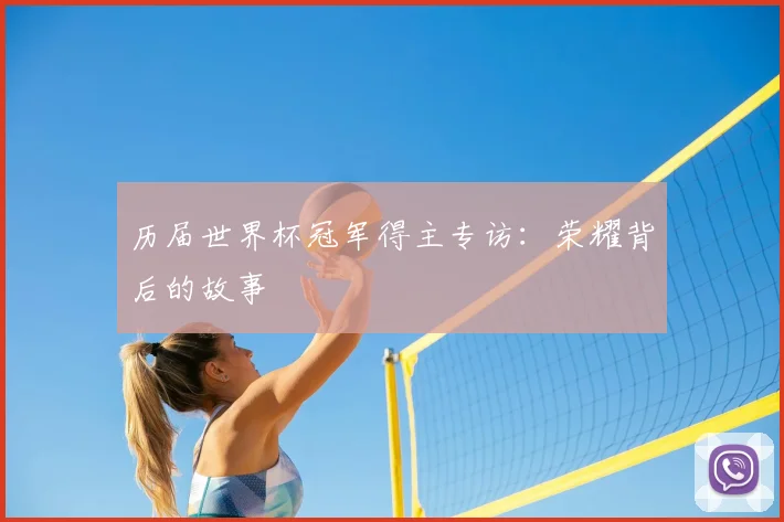 历届世界杯冠军得主专访:荣耀背后的故事