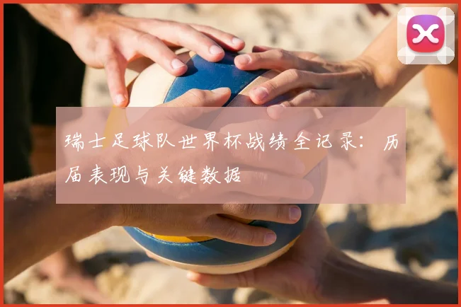 瑞士足球队世界杯战绩全记录：历届表现与关键数据