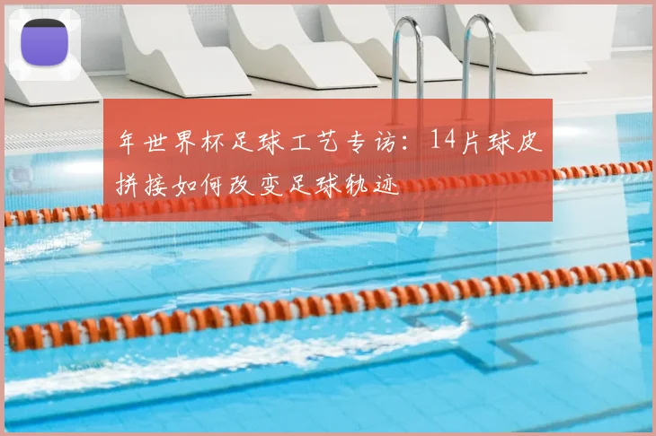 年世界杯足球工艺专访:14片球皮拼接如何改变足球轨迹