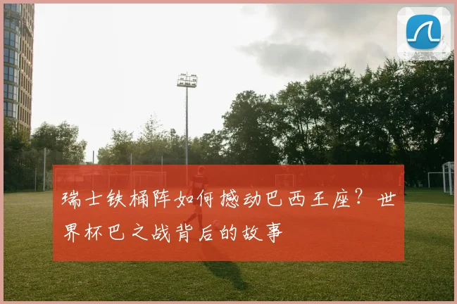 瑞士铁桶阵如何撼动巴西王座？世界杯巴之战背后的故事