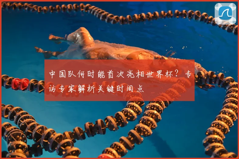 中国队何时能首次亮相世界杯？专访专家解析关键时间点