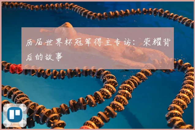 历届世界杯冠军得主专访:荣耀背后的故事