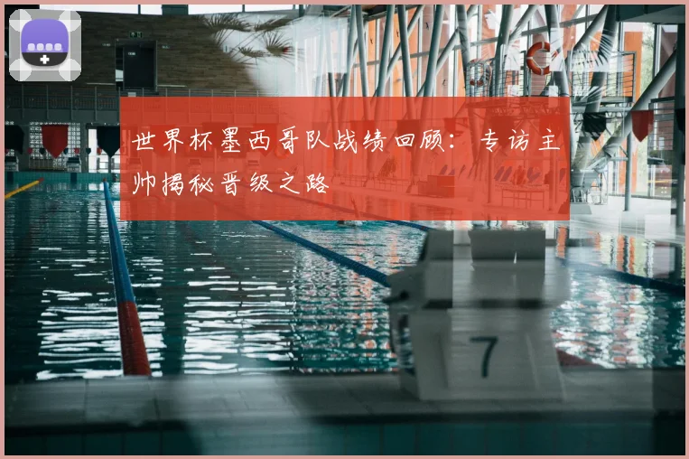 世界杯墨西哥队战绩回顾：专访主帅揭秘晋级之路