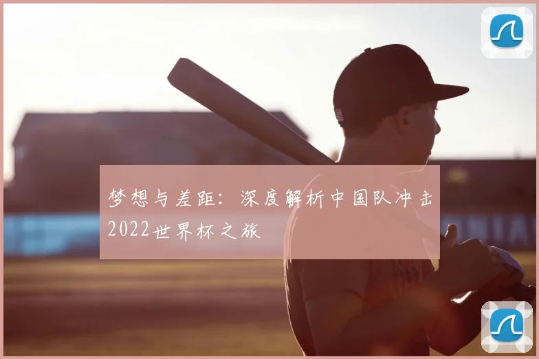 梦想与差距：深度解析中国队冲击2022世界杯之旅
