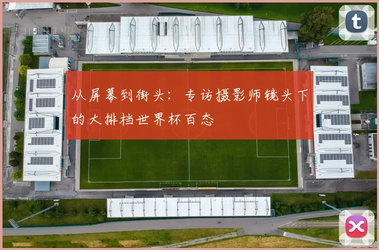 从屏幕到街头：专访摄影师镜头下的大排档世界杯百态
