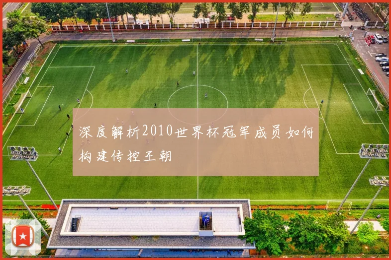 深度解析2010世界杯冠军成员如何构建传控王朝