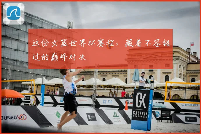 这份女篮世界杯赛程，藏着不容错过的巅峰对决