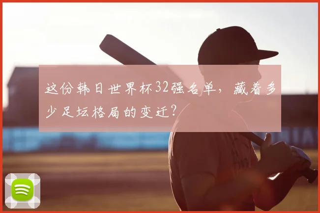 这份韩日世界杯32强名单，藏着多少足坛格局的变迁？