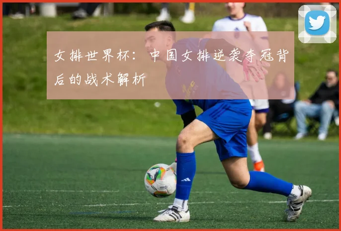 女排世界杯：中国女排逆袭夺冠背后的战术解析