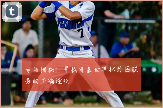 专访揭秘:寻找可靠世界杯外围服务的正确途径