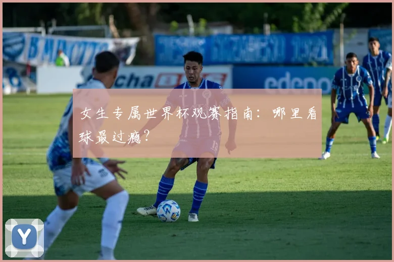 女生专属世界杯观赛指南：哪里看球最过瘾？