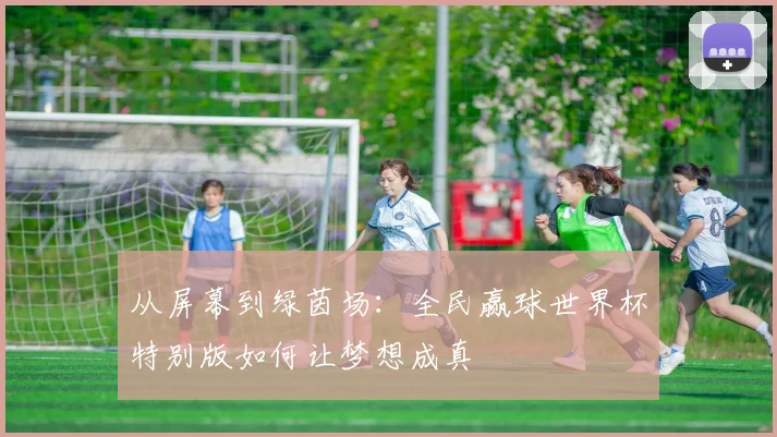 从屏幕到绿茵场:全民赢球世界杯特别版如何让梦想成真
