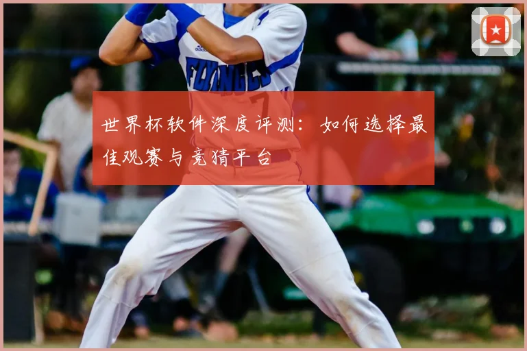 世界杯软件深度评测:如何选择最佳观赛与竞猜平台