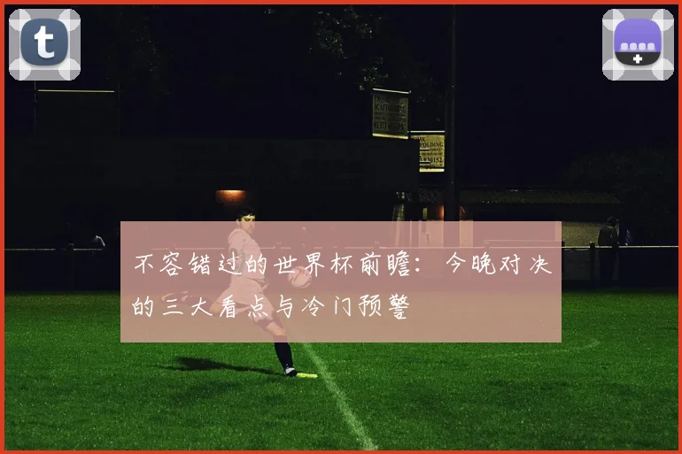 不容错过的世界杯前瞻:今晚对决的三大看点与冷门预警