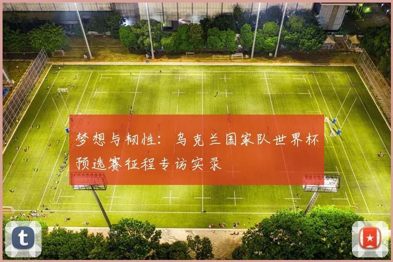 梦想与韧性：乌克兰国家队世界杯预选赛征程专访实录